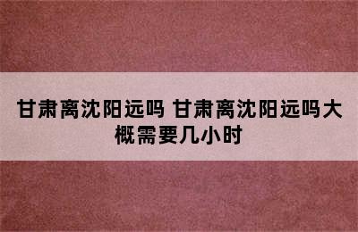 甘肃离沈阳远吗 甘肃离沈阳远吗大概需要几小时